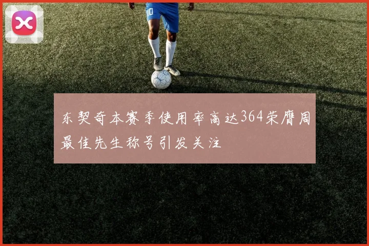 东契奇本赛季使用率高达364荣膺周最佳先生称号引发关注