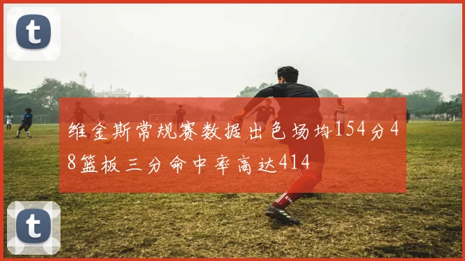 维金斯常规赛数据出色场均154分48篮板三分命中率高达414