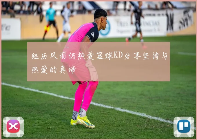 经历风雨仍热爱篮球KD分享坚持与热爱的真谛
